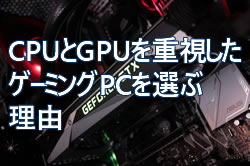 CPUとGPUを重視したゲーミングPCを選ぶ理由